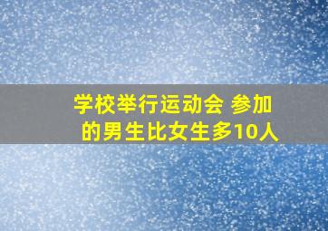 学校举行运动会 参加的男生比女生多10人